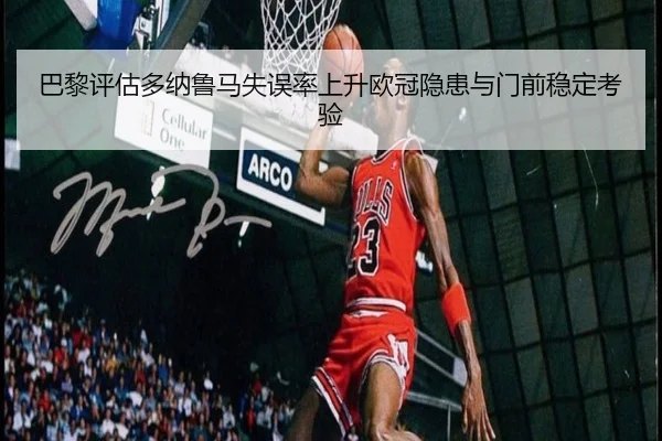 巴黎评估多纳鲁马失误率上升欧冠隐患与门前稳定考验 - kaiyun