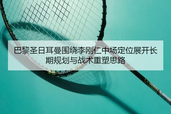 巴黎圣日耳曼围绕李刚仁中场定位展开长期规划与战术重塑思路 | kaiyun