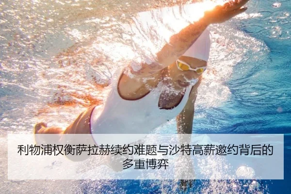 利物浦权衡萨拉赫续约难题与沙特高薪邀约背后的多重博弈 - kaiyun