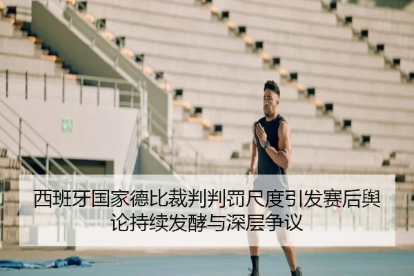西班牙国家德比裁判判罚尺度引发赛后舆论持续发酵与深层争议 - kaiyun