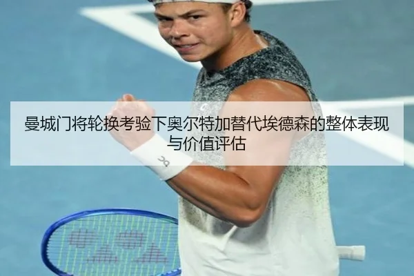 曼城门将轮换考验下奥尔特加替代埃德森的整体表现与价值评估 - kaiyun