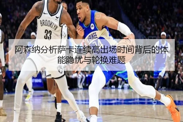 阿森纳分析萨卡连续高出场时间背后的体能隐忧与轮换难题 - kaiyun