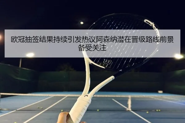 欧冠抽签结果持续引发热议阿森纳潜在晋级路线前景备受关注 - kaiyun