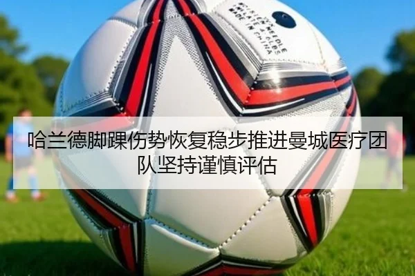 哈兰德脚踝伤势恢复稳步推进曼城医疗团队坚持谨慎评估 - kaiyun
